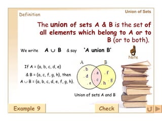 Union of Sets   Definition The  union  of sets A & B  is the set  of all elements which belong to A or to B  (or to both).   We write A    B & say ‘ A union B’ Union of sets A and B A    B = {a, b, c, d, e, f, g, h}.   If A = {a, b, c, d, e} & B = {a, c, f, g, h}, then Example 9 Check  Note 
