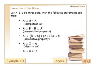 Union of Sets   Properties of the Union Let A, B, C be three sets, then the following statements are true: (idempotent law) A    A = A (commutative property) A    B = B    A A     (B    C) = (A    B)    C (associative property) A       = A (identity law) A    U = U Example 10 Check 