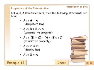 Intersection of Sets   Properties of the Intersection Let A, B, & C be three sets, then the following statements are true:   A    A = A (idempotent law) A    B = B    A (commutative property)   A     (B    C) = (A    B)    C (associative property)   A       =   (identity law)   A    U = A   Example 12 Check 