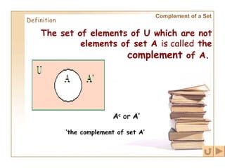 Complement of a Set Definition The set of elements of U which are not elements of set A  is called  the  complement  of A.   A c  or  A’   ‘ the complement of set A’ 