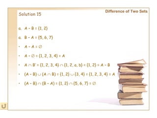 A – B = {1, 2} Solution 15 Difference of Two Sets B – A = {5, 6, 7} A – A =   A –    = {1, 2, 3, 4} = A A    B’ = {1, 2, 3, 4}    {1, 2, a, b} = {1, 2} = A – B   (A – B)    (A    B) = {1, 2}    {3, 4} = {1, 2, 3, 4} = A (A – B)    (B – A) = {1, 2}    {5, 6, 7} =   