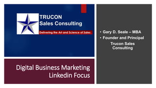 Digital Business Marketing
Linkedin Focus
• Gary D. Seale – MBA
• Founder and Principal
Trucon Sales
Consulting
 