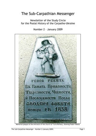The Sub-Carpathian Messenger
                    Newsletter of the Study Circle
            for the Postal History of the Carpatho-Ukraine

                            Number 2 – January 2009




     Memorial plaque at the entrance of the church of Turia Remety, showing Fedor Feketa

The Sub-Carpathian Messenger – Number 2 (January 2009)                                     Page 1
 