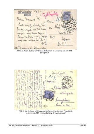 1939, 22 March. Buštino to Debrecen. Unfranked, 10 f. missing, but only 10 f.
                                          postage due!




            1939, 21 March. Volóc to Nyiregyháza. Unfranked, handwritten 'Felvidékrıl –
                      portómentes'. 10 f. missing, but only 10 f. postage due!




The Sub-Carpathian Messenger – Number 12 (September 2010)                                  Page: 21
 