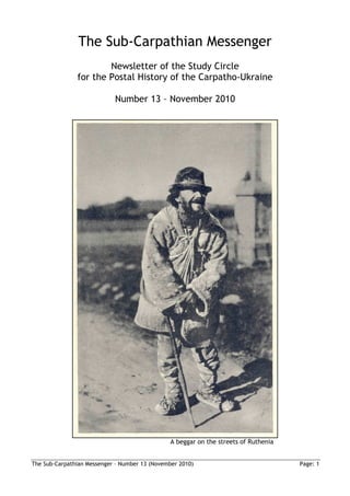 The Sub-Carpathian Messenger
                       Newsletter of the Study Circle
               for the Postal History of the Carpatho-Ukraine

                            Number 13 – November 2010




                                               A beggar on the streets of Ruthenia


The Sub-Carpathian Messenger – Number 13 (November 2010)                             Page: 1
 