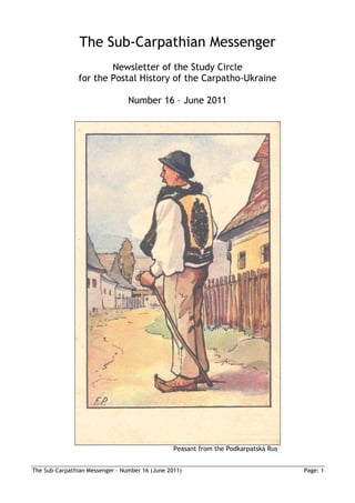 The Sub-Carpathian Messenger
                        Newsletter of the Study Circle
                for the Postal History of the Carpatho-Ukraine

                                 Number 16 – June 2011




                                                 Peasant from the Podkarpatská Rus


The Sub-Carpathian Messenger – Number 16 (June 2011)                                 Page: 1
 