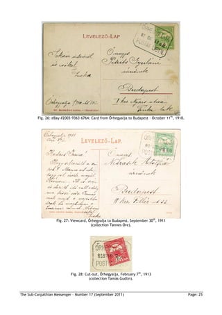 Fig. 26: eBay #2003·9363·6764: Card from Őrhegyalja to Budapest – October 11th, 1910.




                   Fig. 27: Viewcard, Őrhegyalja to Budapest, September 30th, 1911
                                       (collection Tønnes Ore).




                            Fig. 28: Cut-out, Őrhegyalja, February 7th, 1913
                                       (collection Tamás Gudlin).



The Sub-Carpathian Messenger – Number 17 (September 2011)                                        Page: 25
 