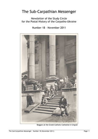 The Sub-Carpathian Messenger
                       Newsletter of the Study Circle
               for the Postal History of the Carpatho-Ukraine

                            Number 18 – November 2011




                                  Beggars at the Greek Catholic Cathedral in Ungvár


The Sub-Carpathian Messenger – Number 18 (November 2011)                              Page: 1
 