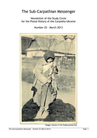The Sub-Carpathian Messenger
                        Newsletter of the Study Circle
                for the Postal History of the Carpatho-Ukraine

                                Number 25 – March 2013




                                              Beggar woman in the Podkarpatská Rus

The Sub-Carpathian Messenger – Number 25 (March 2013)                                Page: 1
 
