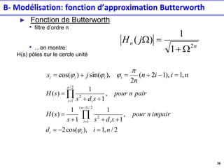 36
► Fonction de Butterworth
• filtre d’ordre n
• …on montre:
H(s) pôles sur le cercle unité
n
n j
H
2
1
1
)
(
W
+
=
W
n
i
i
n
n
j
s i
i
i
i ,
1
),
1
2
(
2
),
sin(
)
cos( =
−
+
=
+
=




2
/
,
1
),
cos(
2
,
1
1
1
1
)
(
,
1
1
)
(
2
/
)
1
(
1
2
2
/
1
2
n
i
d
impair
n
pour
s
d
s
s
s
H
pair
n
pour
s
d
s
s
H
i
i
n
i i
n
i i
=
−
=
+
+
+
=
+
+
=


−
=
=

B- Modélisation: fonction d’approximation Butterworth
 