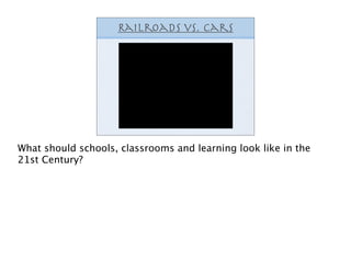 Railroads vs. cars




What should schools, classrooms and learning look like in the
21st Century?
 