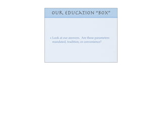 our education “box”



Look at our answers. Are these parameters
mandated, tradition, or convenience?
 