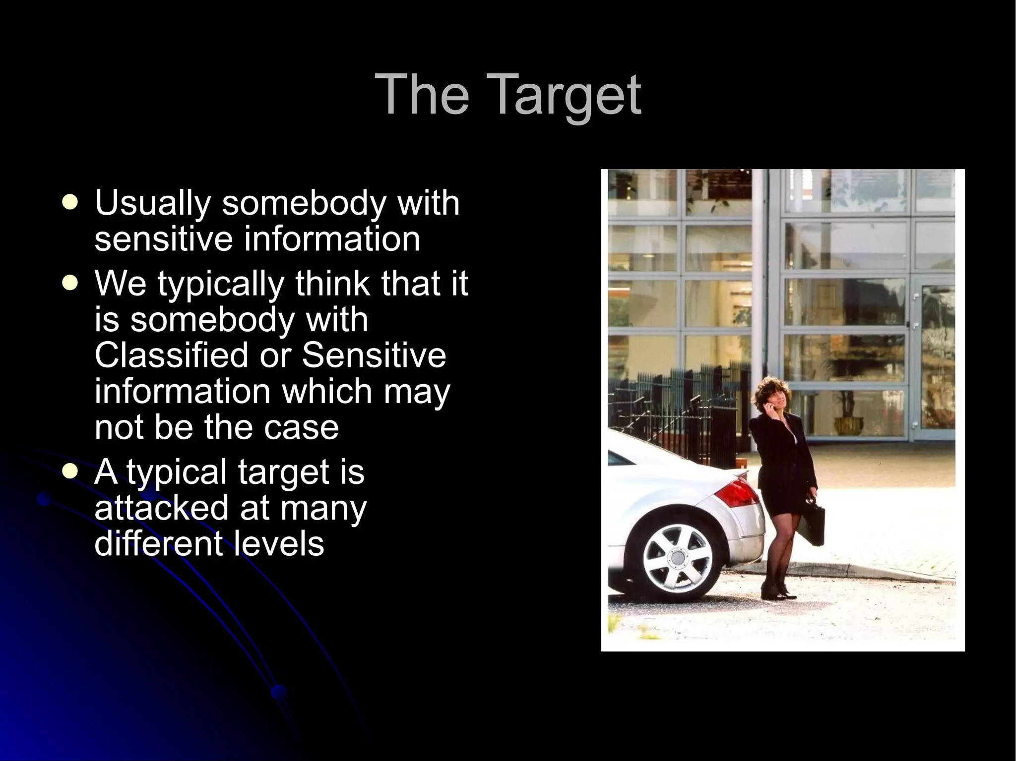 The Target Usually somebody with sensitive information We typically think that it is somebody with Classified or Sensitive information which may not be the case A typical target is attacked at many different levels 
