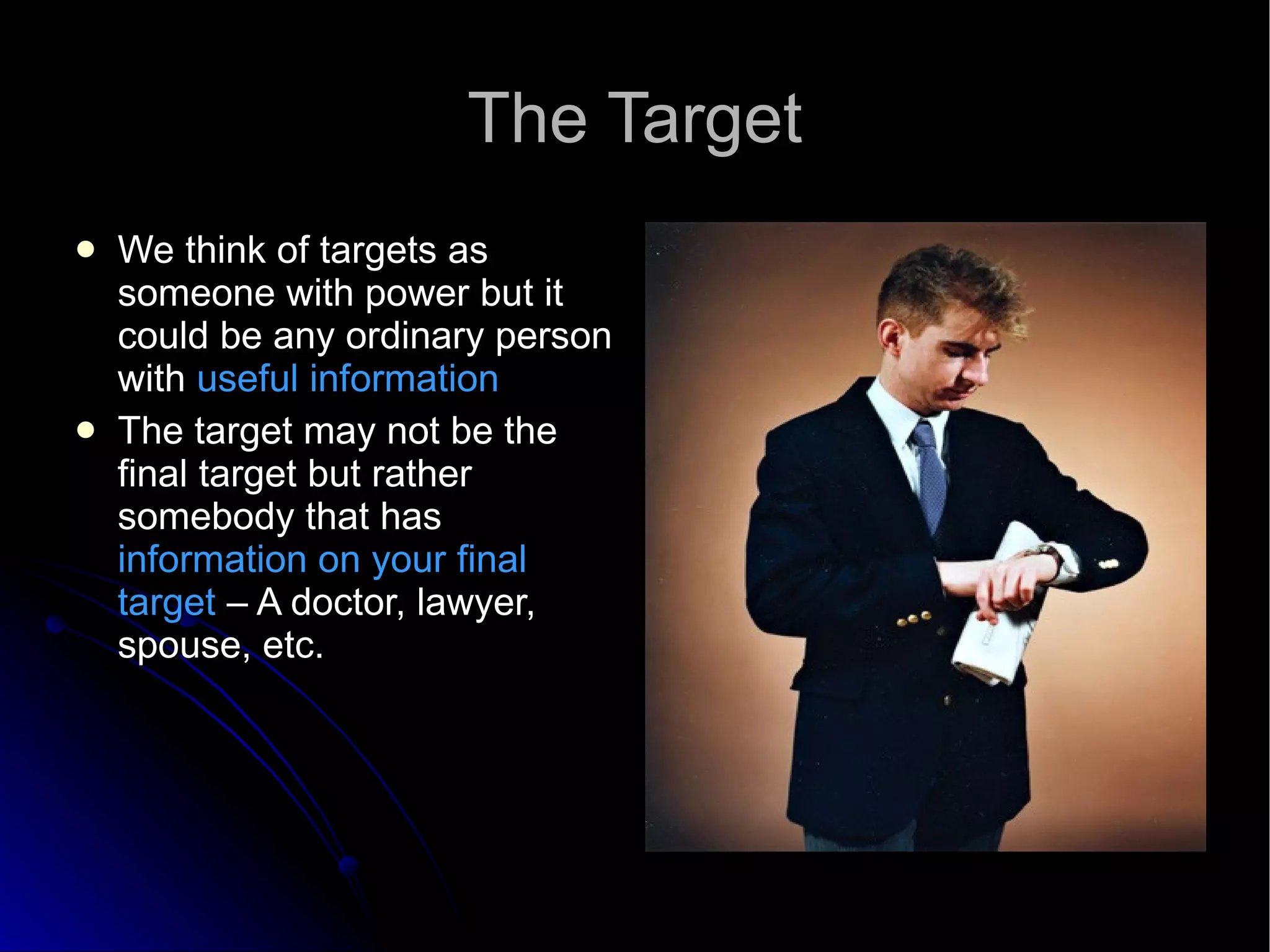 The Target We think of targets as someone with power but it could be any ordinary person with  useful information The target may not be the final target but rather somebody that has  information on your final target  – A doctor, lawyer, spouse, etc. 