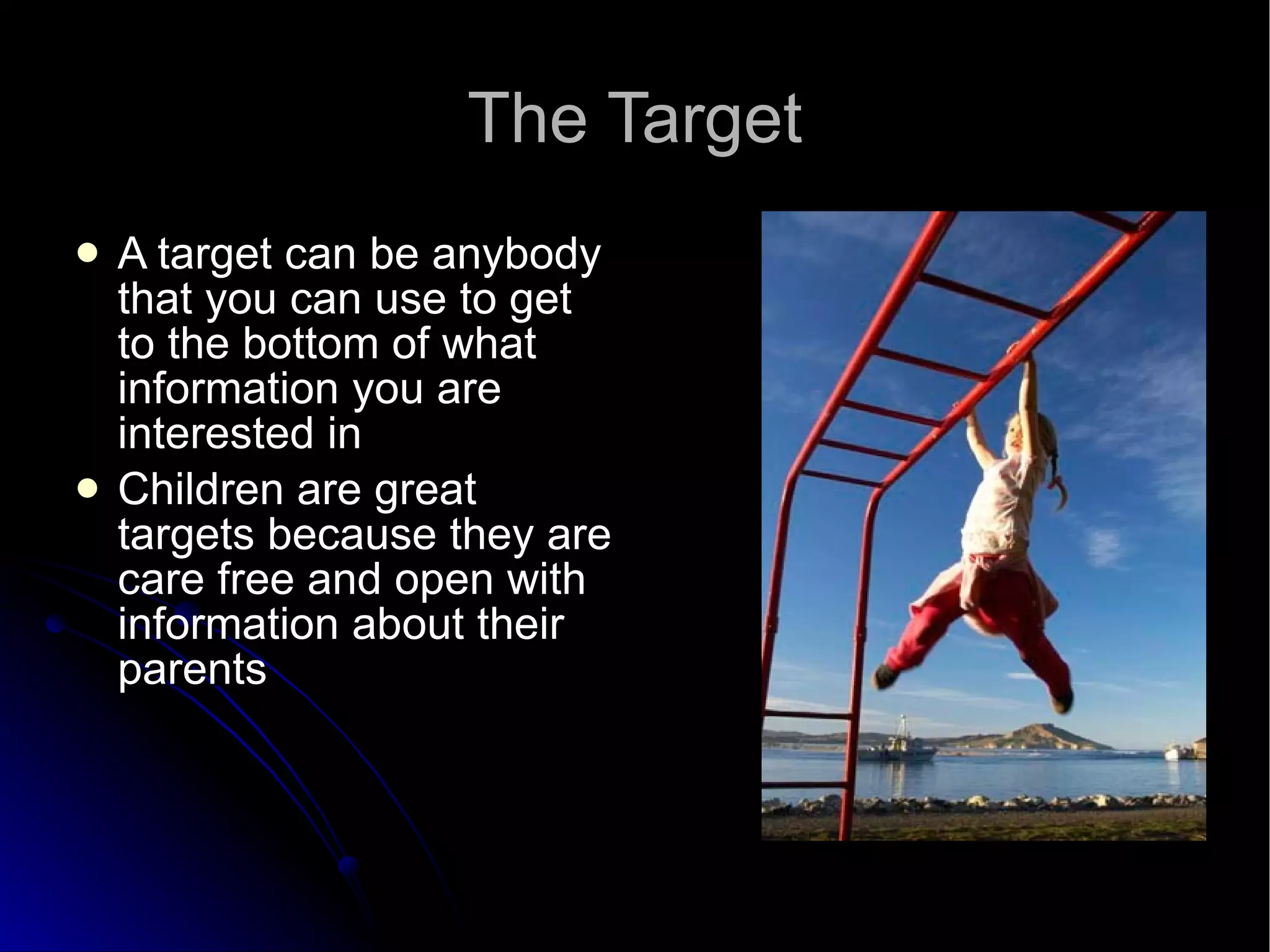 The Target A target can be anybody that you can use to get to the bottom of what information you are interested in Children are great targets because they are care free and open with information about their parents 