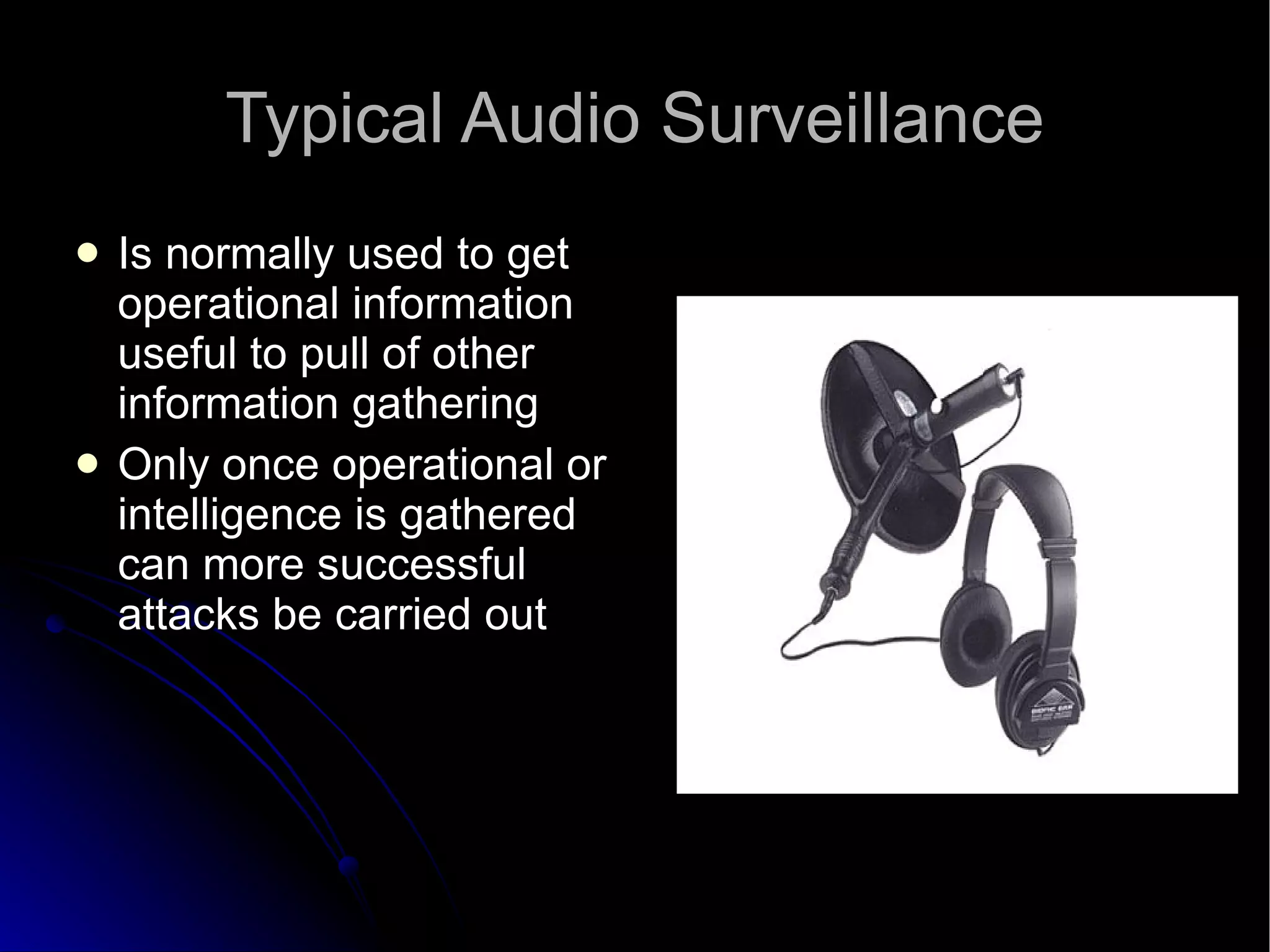 Typical Audio Surveillance Is normally used to get operational information useful to pull of other information gathering Only once operational or intelligence is gathered can more successful attacks be carried out 