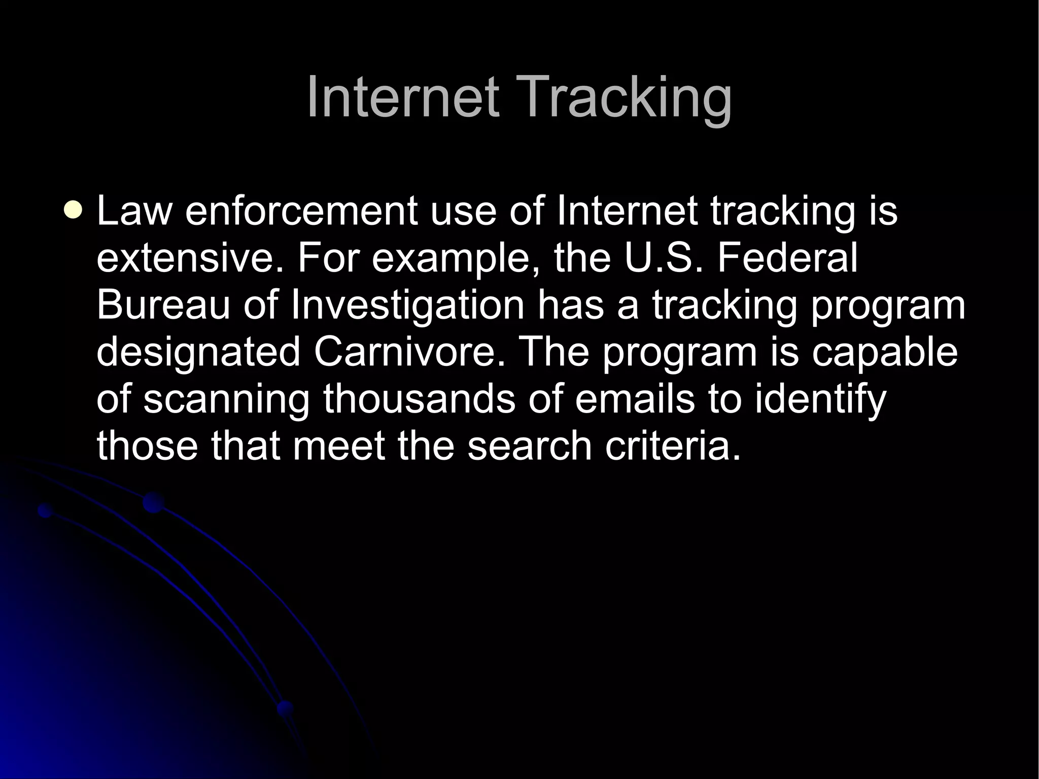 Internet Tracking Law enforcement use of Internet tracking is extensive. For example, the U.S. Federal Bureau of Investigation has a tracking program designated Carnivore. The program is capable of scanning thousands of emails to identify those that meet the search criteria.  