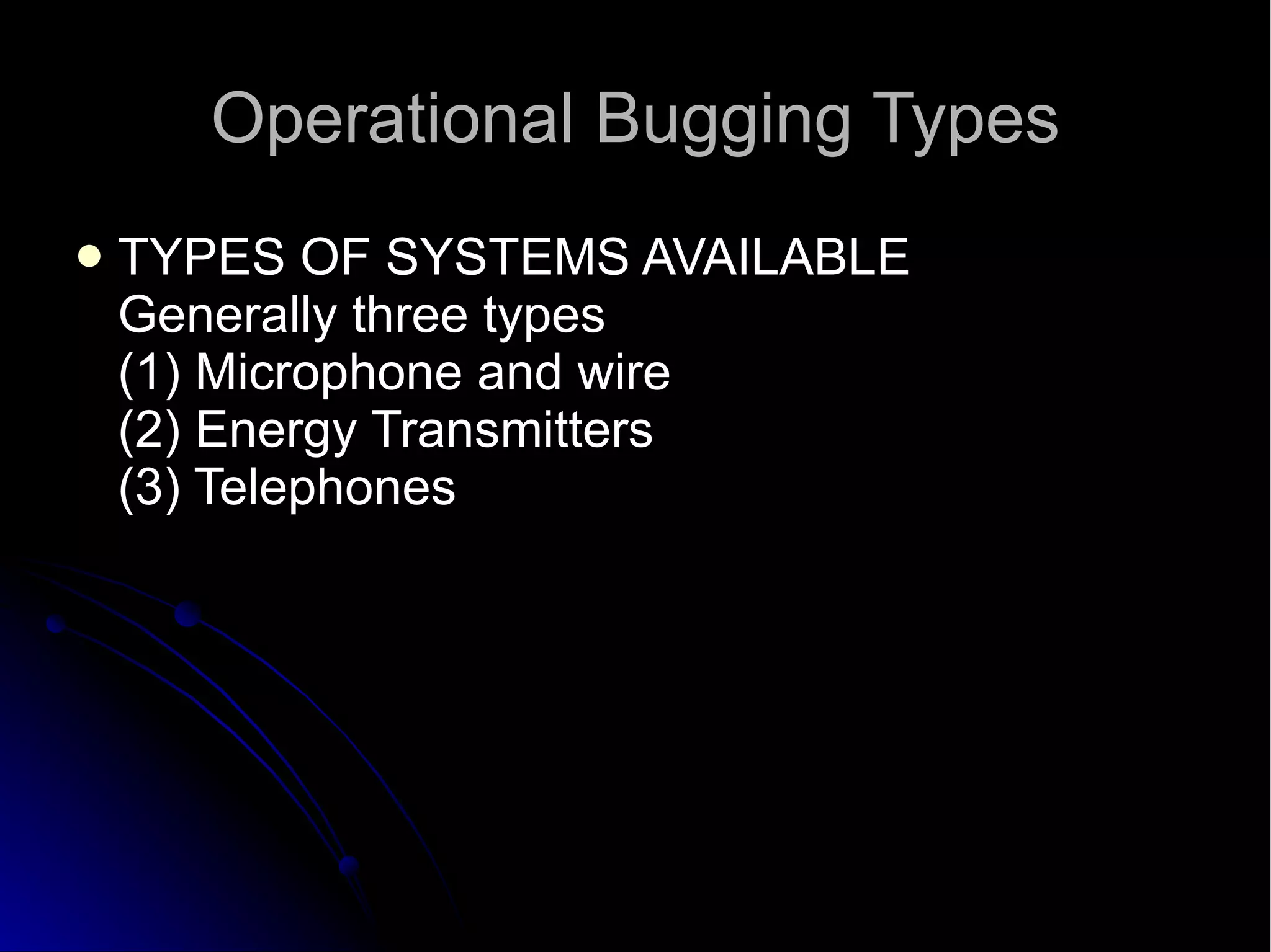 Operational Bugging Types TYPES OF SYSTEMS AVAILABLE Generally three types (1) Microphone and wire (2) Energy Transmitters (3) Telephones  