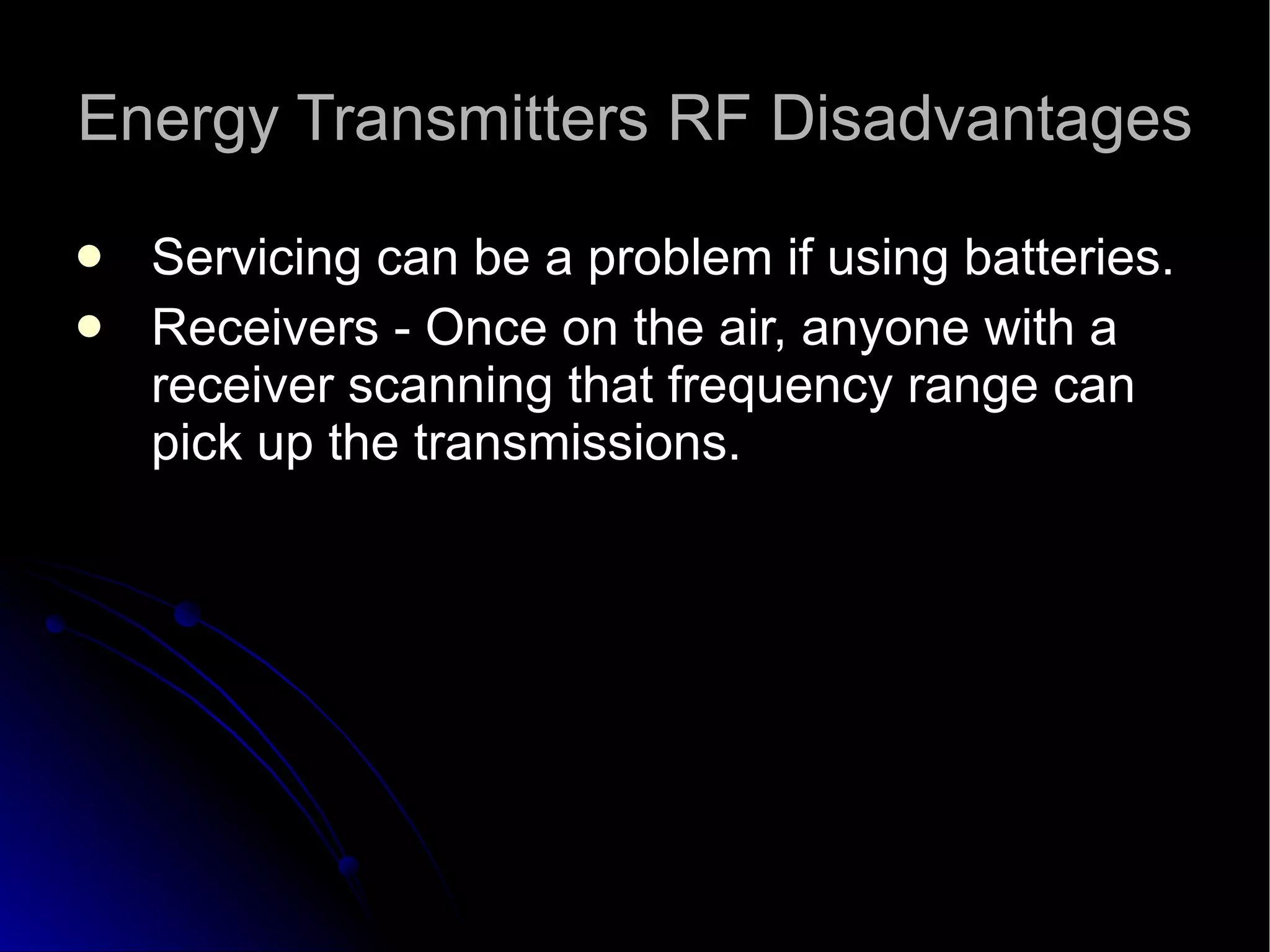 Energy Transmitters RF Disadvantages Servicing can be a problem if using batteries.  Receivers - Once on the air, anyone with a receiver scanning that frequency range can pick up the transmissions.  