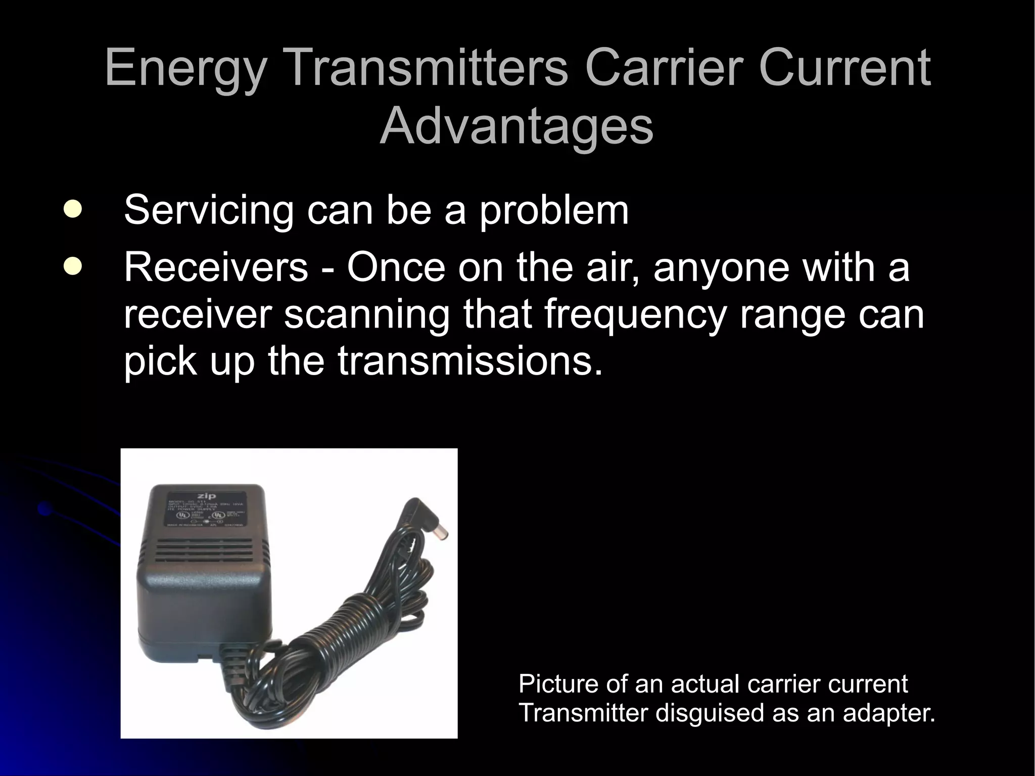 Energy Transmitters Carrier Current Advantages Servicing can be a problem  Receivers - Once on the air, anyone with a receiver scanning that frequency range can pick up the transmissions.  Picture of an actual carrier current Transmitter disguised as an adapter. 