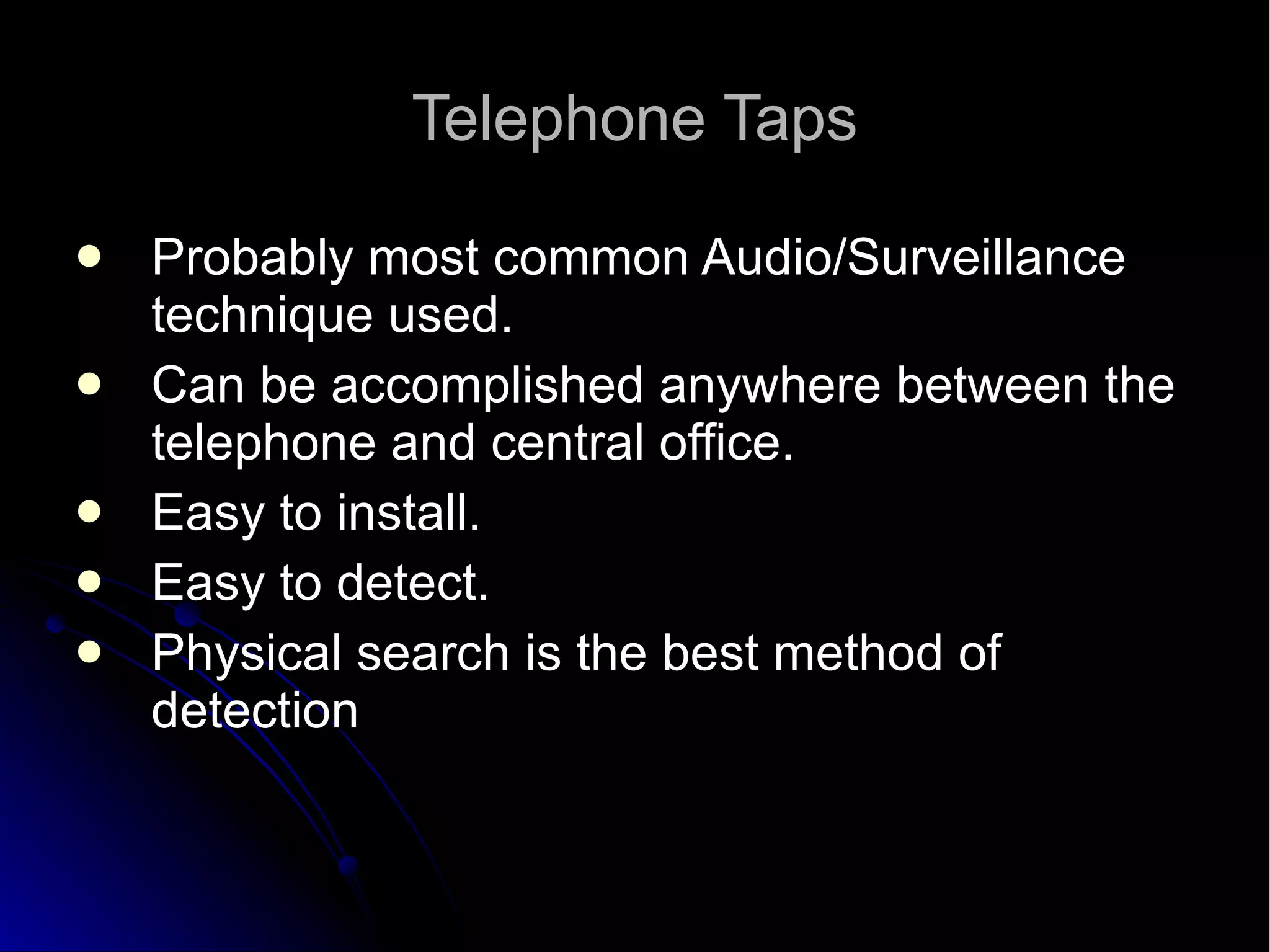 Telephone Taps Probably most common Audio/Surveillance technique used.  Can be accomplished anywhere between the telephone and central office.  Easy to install.  Easy to detect. Physical search is the best method of detection  
