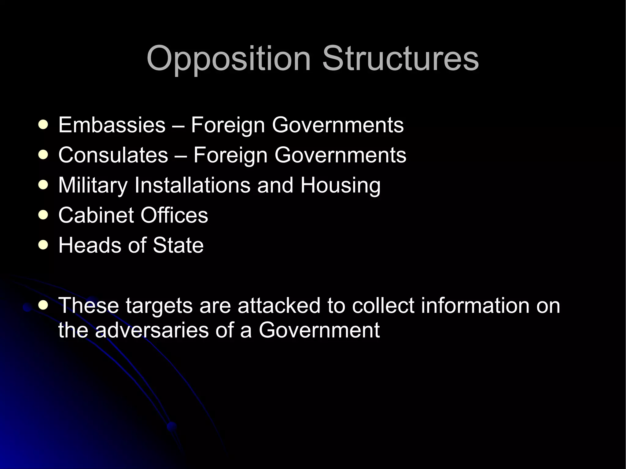 Opposition Structures Embassies – Foreign Governments Consulates – Foreign Governments Military Installations and Housing Cabinet Offices Heads of State These targets are attacked to collect information on the adversaries of a Government 