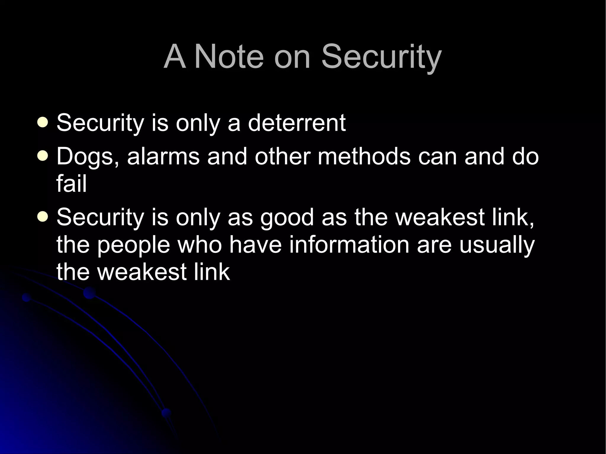 A Note on Security Security is only a deterrent Dogs, alarms and other methods can and do fail Security is only as good as the weakest link, the people who have information are usually the weakest link 