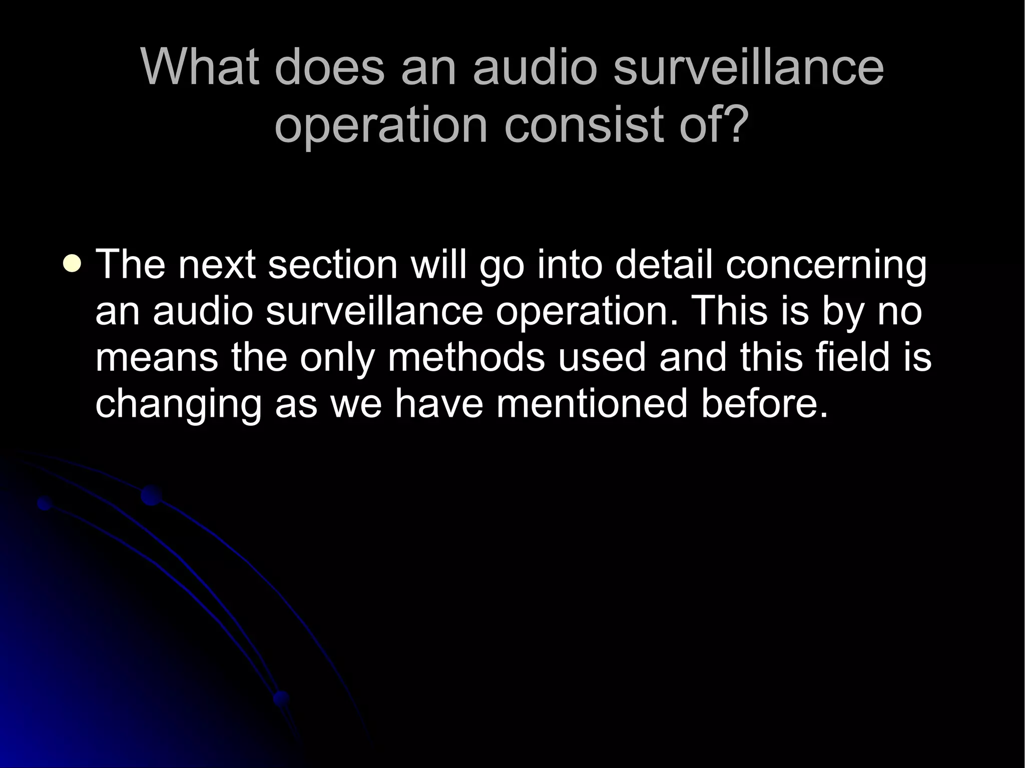 What does an audio surveillance operation consist of? The next section will go into detail concerning an audio surveillance operation. This is by no means the only methods used and this field is changing as we have mentioned before.  