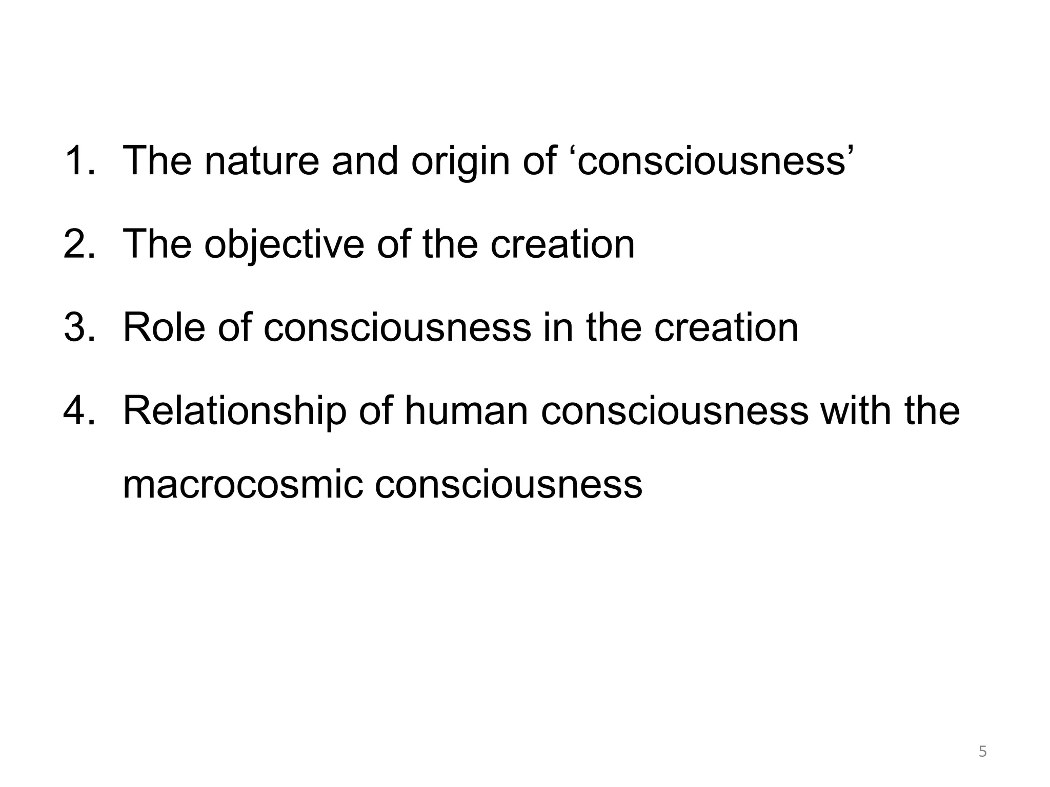 1. The nature and origin of „consciousness‟
2. The objective of the creation
3. Role of consciousness in the creation
4. Relationship of human consciousness with the
macrocosmic consciousness
5
 