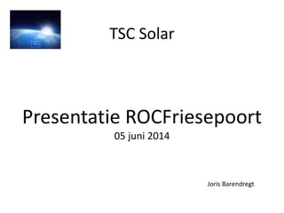 TSC Solar
Presentatie ROCFriesepoort
05 juni 2014
Joris Barendregt
 