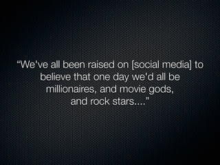 “We've all been raised on [social media] to
    believe that one day we'd all be
      millionaires, and movie gods,
            and rock stars....”
 