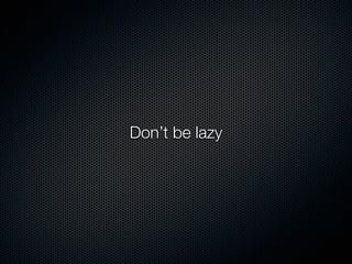 Don’t be lazy
 