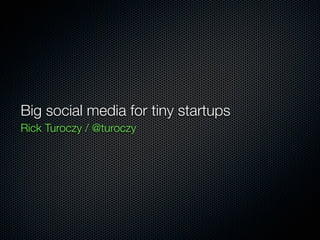 Big social media for tiny startups
Rick Turoczy / @turoczy
 