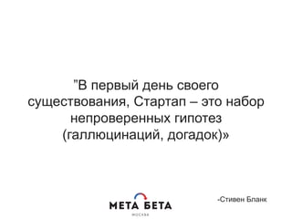 ”В первый день своего
существования, Стартап – это набор
непроверенных гипотез
(галлюцинаций, догадок)»
-Стивен Бланк
 