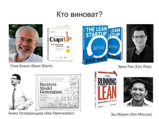 Кто виноват?
Стив Бланк (Steve Blank) Эрик Рис (Eric Ries)
Алекс Остервальдер (Alex Osterwalder) Эш Мория (Ash Maurya)
 