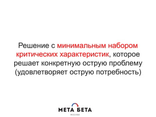 Решение с минимальным набором
критических характеристик, которое
решает конкретную острую проблему
(удовлетворяет острую потребность)
 