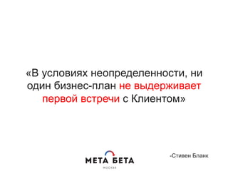 «В условиях неопределенности, ни
один бизнес-план не выдерживает
первой встречи с Клиентом»
-Стивен Бланк
 