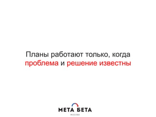 Планы работают только, когда
проблема и решение известны
 