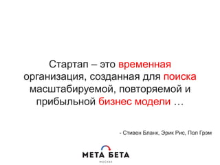 Стартап – это временная
организация, созданная для поиска
масштабируемой, повторяемой и
прибыльной бизнес модели …
- Стивен Бланк, Эрик Рис, Пол Грэм
 