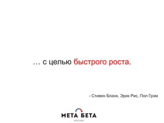 … с целью быстрого роста.
- Стивен Бланк, Эрик Рис, Пол Грэм
 