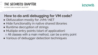 How to do anti debugging for VM code?
● Obfuscation mostly for JVM/.NET
● Hide functionality in native shared libraries
● ...