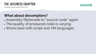 What about decompilers?
● Assembly/Bytecode to “source code” again
● The quality of produced code is varying
● Works best ...