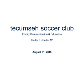 tecumseh soccer club
Family Communication & Education
Under 5 - Under 12
August 31, 2015
 