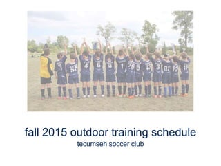 fall 2015 outdoor training schedule
tecumseh soccer club
 