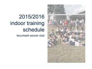 2015/2016
indoor training
schedule
tecumseh soccer club
 