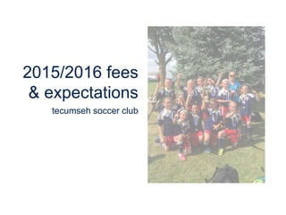 2015/2016 fees
& expectations
tecumseh soccer club
 