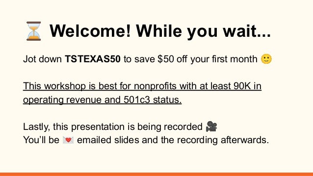 ⏳ Welcome! While you wait...
Jot down TSTEXAS50 to save $50 off your first month 🙂
This workshop is best for nonprofits with at least 90K in
operating revenue and 501c3 status.
Lastly, this presentation is being recorded 🎥
You’ll be 💌 emailed slides and the recording afterwards.
 