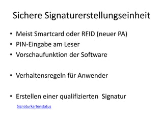 Sichere Signaturerstellungseinheit
• Meist Smartcard oder RFID (neuer PA)
• PIN-Eingabe am Leser
• Vorschaufunktion der Software
• Verhaltensregeln für Anwender
• Erstellen einer qualifizierten Signatur
Signaturkartenstatus
 