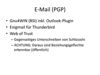E-Mail (PGP)
• Gnu4WIN (BSI) inkl. Outlook-Plugin
• Enigmail für Thunderbird
• Web of Trust
– Gegenseitiges Unterschreiben von Schlüsseln
– ACHTUNG: Daraus sind Beziehungsgeflechte
erkennbar (öffentlich)
 