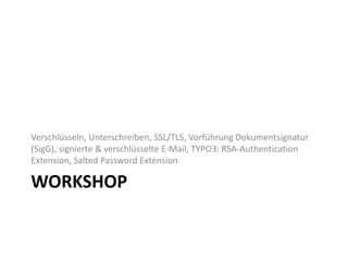 WORKSHOP
Verschlüsseln, Unterschreiben, SSL/TLS, Vorführung Dokumentsignatur
(SigG), signierte & verschlüsselte E-Mail, TYPO3: RSA-Authentication
Extension, Salted Password Extension
 